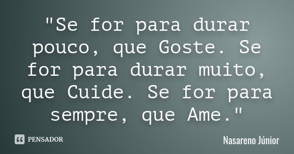 "Se for para durar pouco, que Goste. Se for para durar muito, que Cuide. Se for para sempre, que Ame."... Frase de Nasareno Júnior.