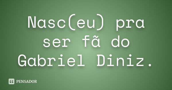 Nasc(eu) pra ser fã do Gabriel Diniz.