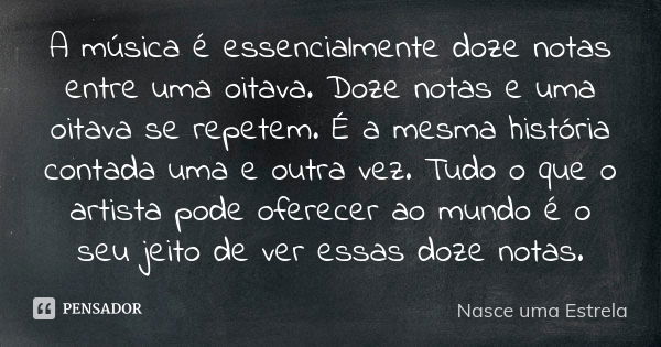 A música é essencialmente doze notas entre uma oitava. Doze notas e uma oitava se repetem. É a mesma história contada uma e outra vez. Tudo o que o artista pode... Frase de Nasce uma Estrela.