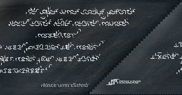 Me diga uma coisa, garota Você está feliz neste mundo moderno? Ou você precisa de mais? Existe algo mais que você está procurando?... Frase de Nasce uma Estrela.
