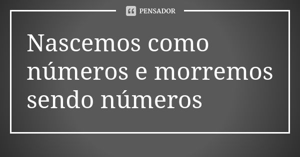 Nascemos como números e morremos sendo números