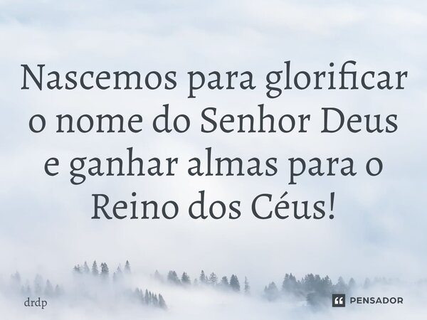 Nascemos para glorificar o nome do Senhor Deus e ganhar almas para o Reino dos Céus!... Frase de ,.