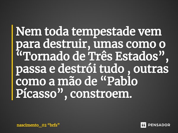 ⁠⁠⁠Nem toda tempestade vem para destruir, umas como o “Tornado de Três Estados”, passa e destrói tudo , outras como a mão de “Pablo Pícasso”, constroem.... Frase de nascimento_02 brfs.