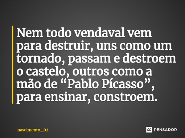 ⁠Nem todo vendaval vem para destruir, uns como um tornado, passam e destroem o castelo, outros como a mão de “Pablo Pícasso”, para ensinar, constroem.... Frase de nascimento_02.