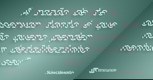 A razão de te observar tanto é que não quero perder nenhum detalhezinho seu"... Frase de Nascimento.