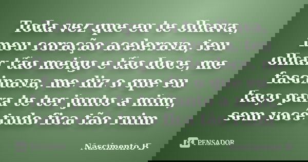 Toda vez que eu te olhava, meu coração acelerava, teu olhar tão meigo e tão doce, me fascinava, me diz o que eu faço para te ter junto a mim, sem você tudo fica... Frase de Nascimento B.