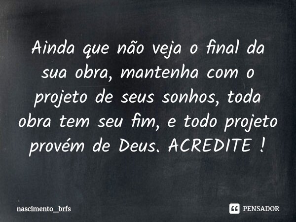 ⁠Ainda que não veja o final da sua obra, mantenha com o projeto de seus sonhos, toda obra tem seu fim, e todo projeto provém de Deus. ACREDITE !... Frase de nascimento_brfs.