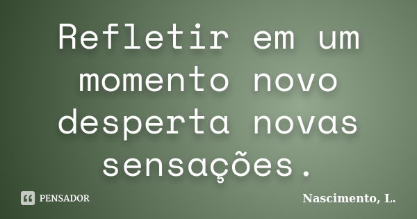 Refletir em um momento novo desperta novas sensações.... Frase de Nascimento, L..