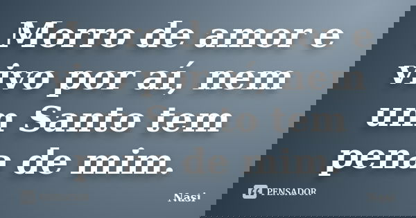 Morro de amor e vivo por aí, nem um Santo tem pena de mim.... Frase de Nasi.