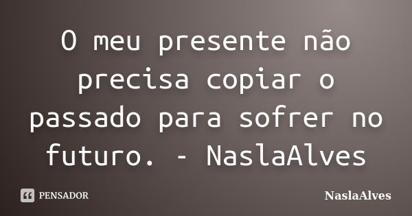 O meu presente não precisa copiar o passado para sofrer no futuro. - NaslaAlves... Frase de NaslaAlves.