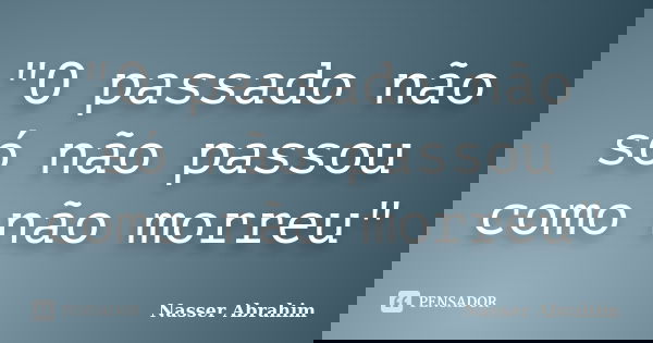 "O passado não só não passou como não morreu"... Frase de Nasser Abrahim.