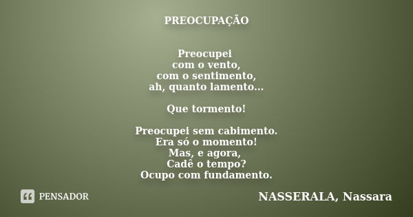 PREOCUPAÇÃO Preocupei com o vento, com o sentimento, ah, quanto lamento... Que tormento! Preocupei sem cabimento. Era só o momento! Mas, e agora, Cadê o tempo? ... Frase de NASSERALA, Nassara.