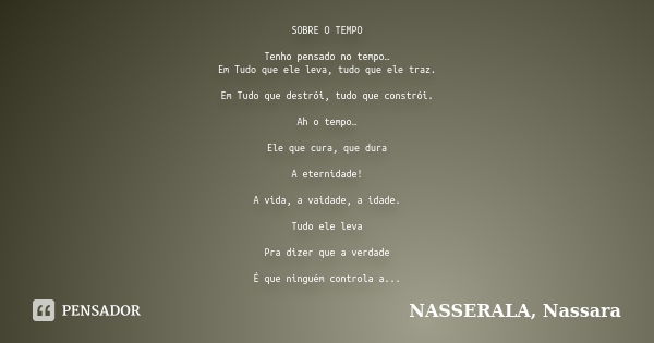 SOBRE O TEMPO Tenho pensado no tempo… Em Tudo que ele leva, tudo que ele traz. Em Tudo que destrói, tudo que constrói. Ah o tempo… Ele que cura, que dura A eter... Frase de NASSERALA, Nassara.