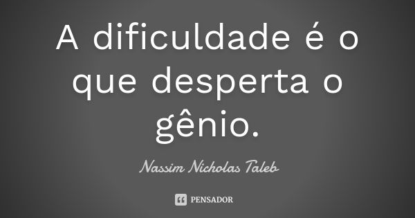 A dificuldade é o que desperta o gênio.... Frase de Nassim Nicholas Taleb.