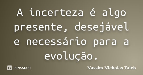 A incerteza é algo presente, desejável e necessário para a evolução.... Frase de Nassim Nicholas Taleb.