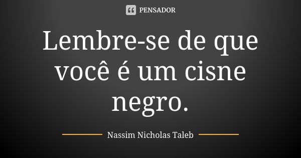Lembre-se de que você é um cisne negro.... Frase de Nassim Nicholas Taleb.