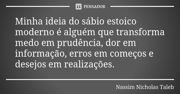 Minha ideia do sábio estoico moderno é alguém que transforma medo em prudência, dor em informação, erros em começos e desejos em realizações.... Frase de Nassim Nicholas Taleb.