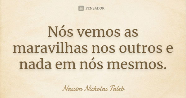 Nós vemos as maravilhas nos outros e nada em nós mesmos.... Frase de Nassim Nicholas Taleb.