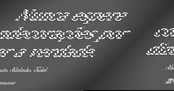 Nunca espere condecorações por dizer a verdade.... Frase de Nassim Nicholas Taleb.
