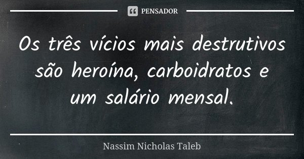 Os três vícios mais destrutivos são heroína, carboidratos e um salário mensal.... Frase de Nassim Nicholas Taleb.