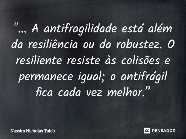 ⁠"... A antifragilidade está além da resiliência ou da robustez. O resiliente resiste às colisões e permanece igual; o antifrágil fica cada vez melhor.”... Frase de Nassim Nicholas Taleb.