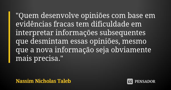 "Quem desenvolve opiniões com base em evidências fracas tem dificuldade em interpretar informações subsequentes que desmintam essas opiniões, mesmo que a n... Frase de Nassim Nicholas Taleb.