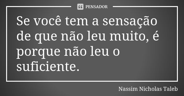 Se você tem a sensação de que não leu muito, é porque não leu o suficiente.... Frase de Nassim Nicholas Taleb.