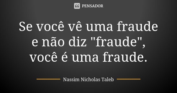 Se você vê uma fraude e não diz "fraude", você é uma fraude.... Frase de Nassim Nicholas Taleb.