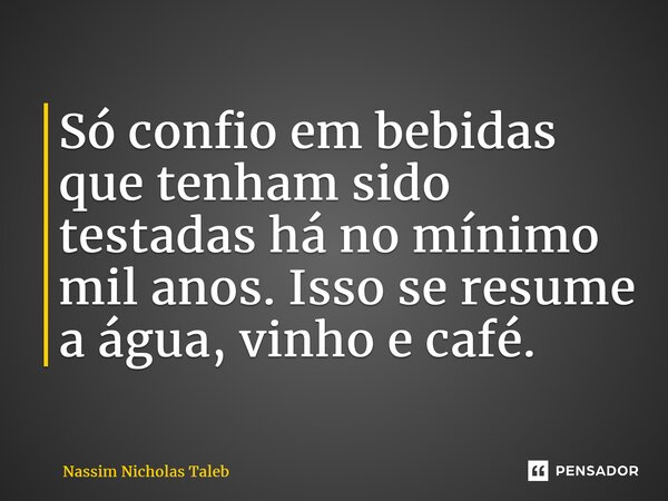 ⁠Só confio em bebidas que tenham sido testadas há no mínimo mil anos. Isso se resume a água, vinho e café.... Frase de Nassim Nicholas Taleb.