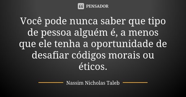 Você pode nunca saber que tipo de pessoa alguém é, a menos que ele tenha a oportunidade de desafiar códigos morais ou éticos.... Frase de Nassim Nicholas Taleb.