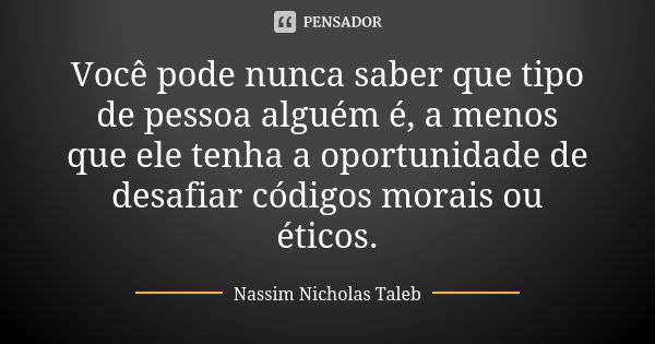 Você pode nunca saber que tipo de pessoa alguém é, a menos que ele tenha a oportunidade de desafiar códigos morais ou éticos.... Frase de Nassim Nicholas Taleb.