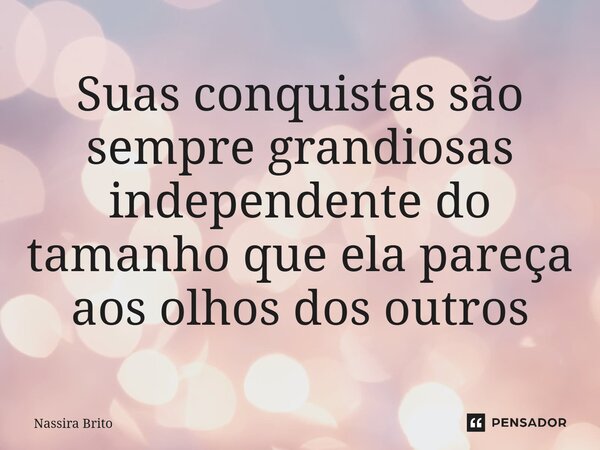 ⁠Suas conquistas são sempre grandiosas independente do tamanho que ela pareça aos olhos dos outros... Frase de Nassira Brito.