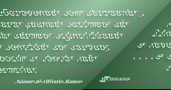 Escrevendo sem borracha , para quando sairmos da linha darmos significado e novo sentido as curvas, ....e assim o texto não termina.... Frase de Nassor de Oliveira Ramos.