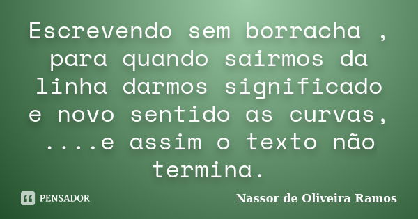 Escrevendo sem borracha , para quando sairmos da linha darmos significado e novo sentido as curvas, ....e assim o texto não termina.... Frase de Nassor de Oliveira Ramos.