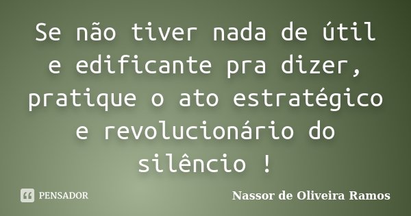 Se não tiver nada de útil e edificante pra dizer, pratique o ato estratégico e revolucionário do silêncio !... Frase de Nassor de Oliveira Ramos.