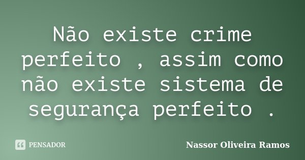 Não existe crime perfeito , assim como não existe sistema de segurança perfeito .... Frase de Nassor Oliveira Ramos.