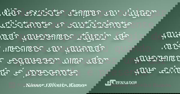 Não existe tempo ou lugar distante o suficiente quando queremos fugir de nós mesmos ou quando queremos esquecer uma dor que ainda é presente.... Frase de Nassor Oliveira Ramos.