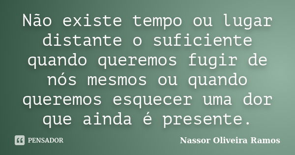 Não existe tempo ou lugar distante o suficiente quando queremos fugir de nós mesmos ou quando queremos esquecer uma dor que ainda é presente.... Frase de Nassor Oliveira Ramos.