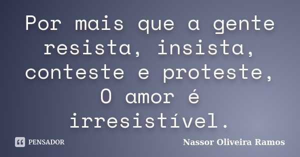 Por mais que a gente resista, insista, conteste e proteste, O amor é irresistível.... Frase de Nassor Oliveira Ramos.