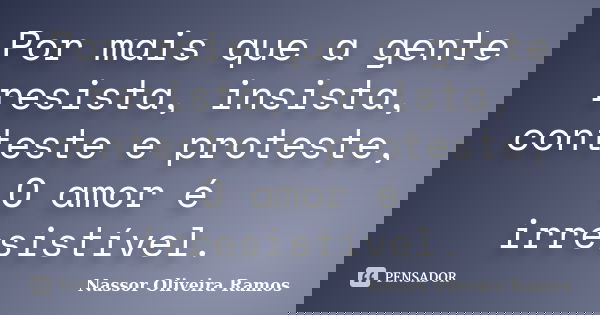 Por mais que a gente resista, insista, conteste e proteste, O amor é irresistível.... Frase de Nassor Oliveira Ramos.