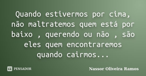 Quando estivermos por cima, não maltratemos quem está por baixo , querendo ou não , são eles quem encontraremos quando cairmos...... Frase de Nassor Oliveira Ramos.