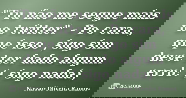 "Tu não me segue mais no twitter" - Po cara, que isso , sigo sim deve ter dado algum erro! ( sigo nada)... Frase de Nassor Oliveira Ramos.