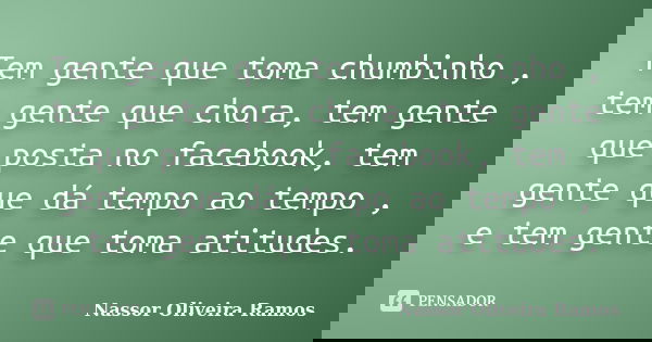 Tem gente que toma chumbinho , tem gente que chora, tem gente que posta no facebook, tem gente que dá tempo ao tempo , e tem gente que toma atitudes.... Frase de Nassor Oliveira Ramos.