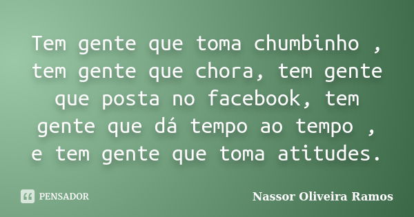 Tem gente que toma chumbinho , tem gente que chora, tem gente que posta no facebook, tem gente que dá tempo ao tempo , e tem gente que toma atitudes.... Frase de Nassor Oliveira Ramos.