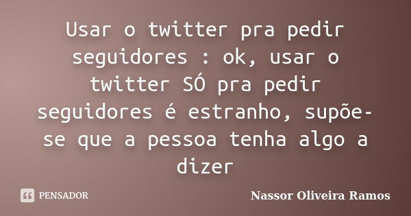 Usar o twitter pra pedir seguidores : ok, usar o twitter SÓ pra pedir seguidores é estranho, supõe-se que a pessoa tenha algo a dizer... Frase de Nassor Oliveira Ramos.