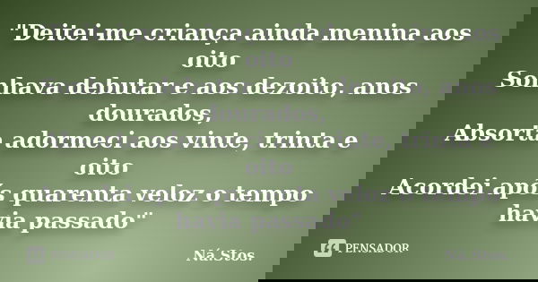 "Deitei-me criança ainda menina aos oito Sonhava debutar e aos dezoito, anos dourados, Absorta adormeci aos vinte, trinta e oito Acordei após quarenta velo... Frase de Ná.Stos..