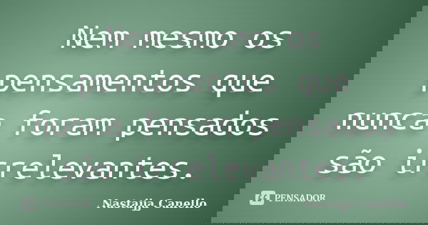 Nem mesmo os pensamentos que nunca foram pensados são irrelevantes.... Frase de Nastajja Canello.