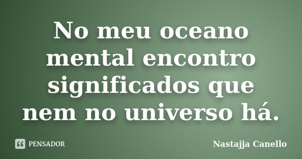 No meu oceano mental encontro significados que nem no universo há.... Frase de Nastajja Canello.