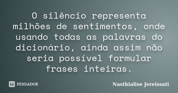 O silêncio representa milhões de sentimentos, onde usando todas as palavras do dicionário, ainda assim não seria possível formular frases inteiras.... Frase de Nasthialise Jereissati.