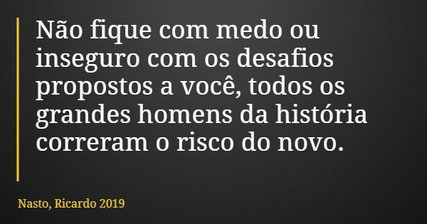 Não fique com medo ou inseguro com os desafios propostos a você, todos os grandes homens da história correram o risco do novo.... Frase de Nasto, Ricardo 2019.